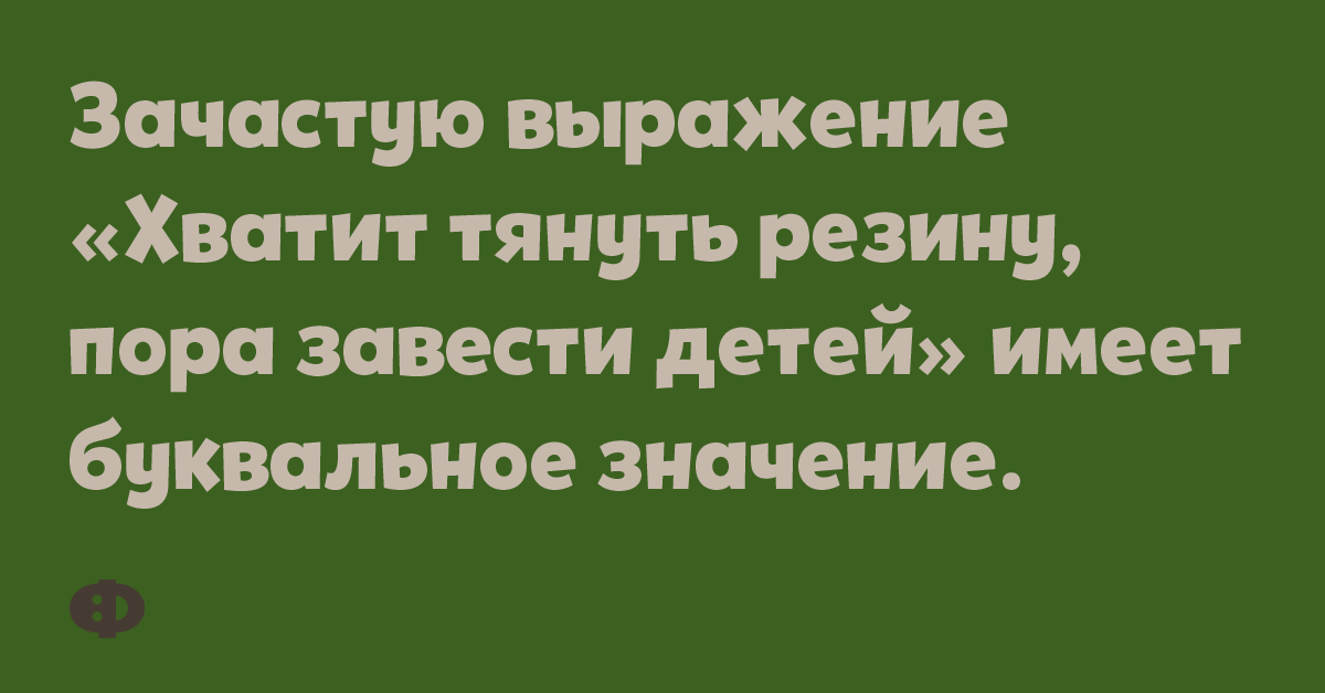 Зачастую выражение «Хватит тянуть резину, пора завести детей» имеет буквальное значение.
