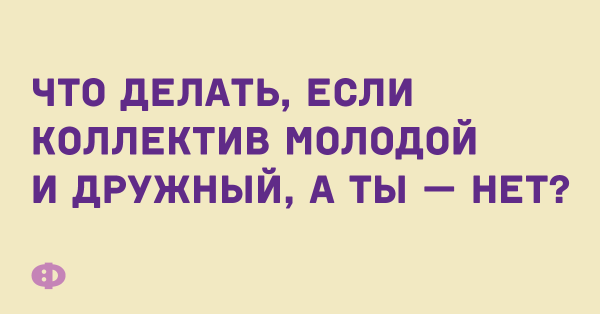 Что делать, если коллектив молодой и дружный, а ты — нет?