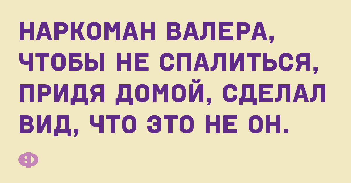 Наркоман Валера, чтобы не спалиться, придя домой, сделал вид, что это не он.