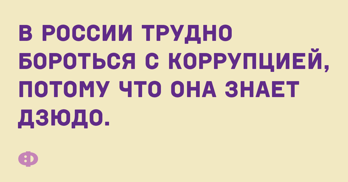 В России трудно бороться с коррупцией, потому что она знает дзюдо.