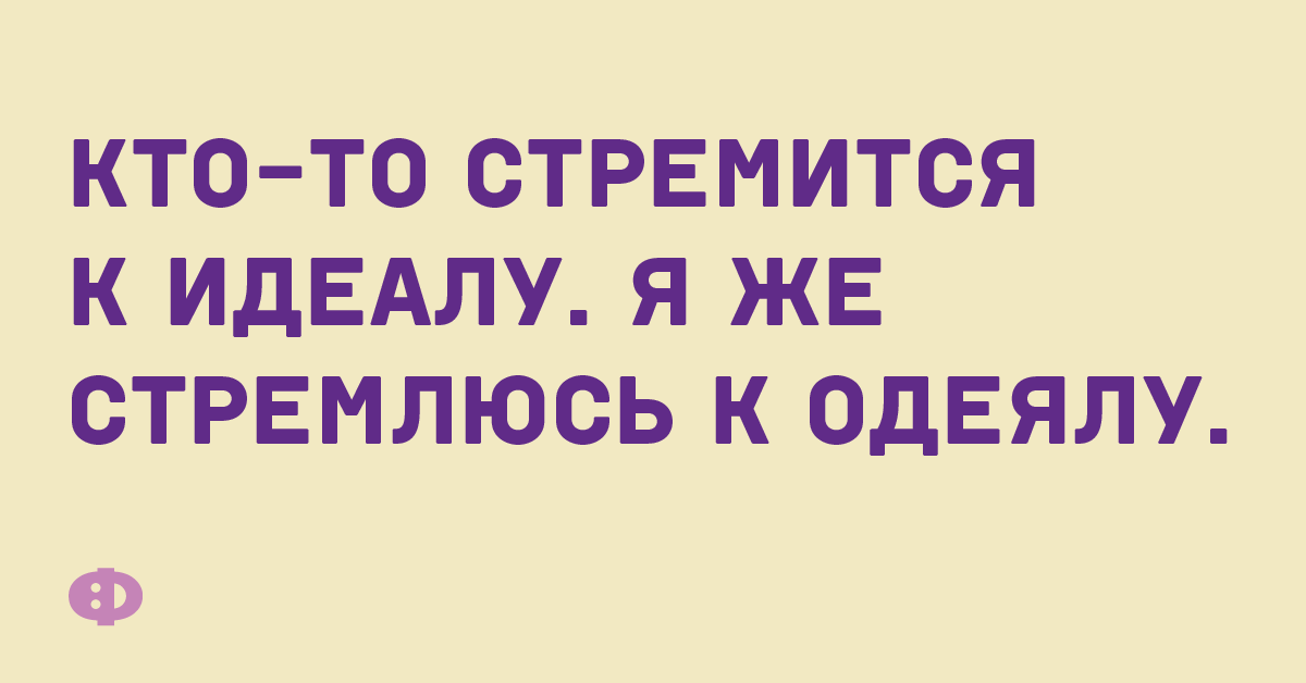 Кто-то стремится к идеалу. Я же стремлюсь к одеялу.