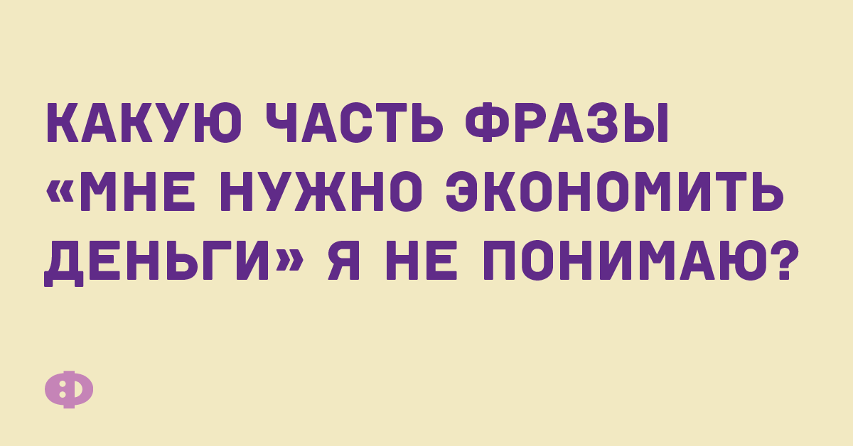 Какую часть фразы «мне нужно экономить деньги» я не понимаю?