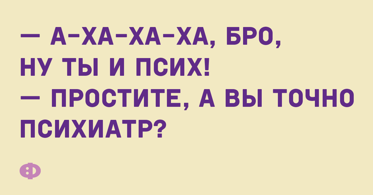 — А-ха-ха-ха, бро, ну ты и псих! — Простите, а вы точно психиатр?