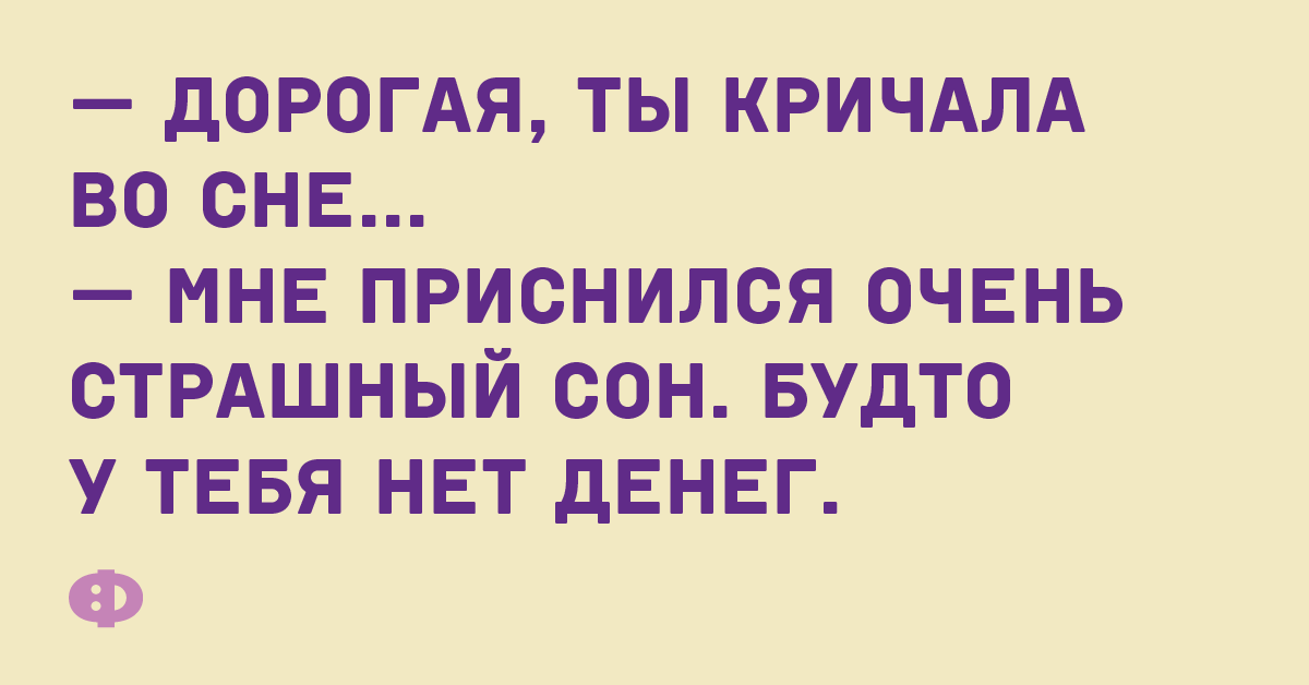 — Дорогая, ты кричала во сне... — Мне приснился очень страшный сон. Будто у тебя нет денег.