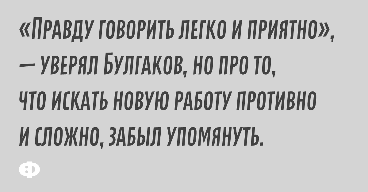 «Правду говорить легко и приятно», — уверял Булгаков, но про то, что искать новую работу и сложно, забыл упомянуть.