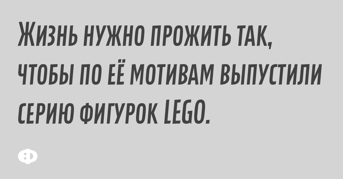 Жизнь нужно прожить так, чтобы по её мотивам выпустили серию фигурок LEGO.