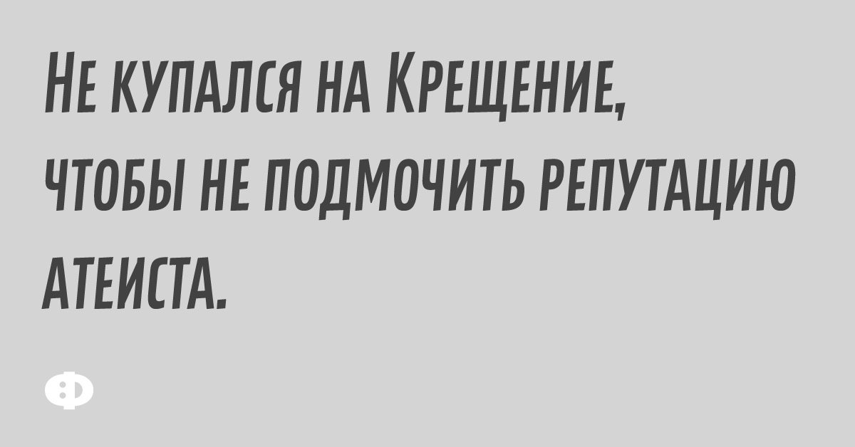 Не купался на Крещение, чтобы не подмочить репутацию атеиста.