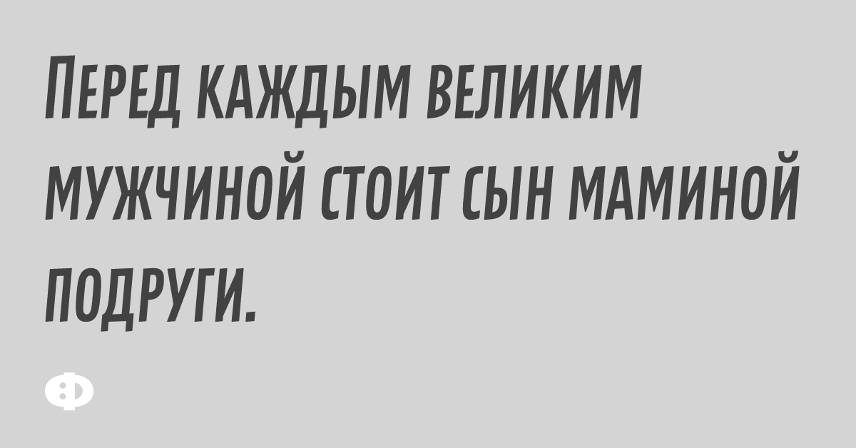 Перед каждым великим мужчиной стоит сын маминой подруги.