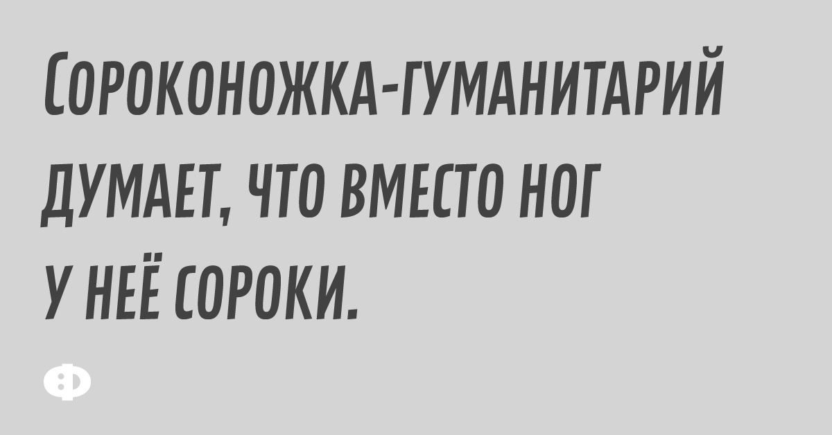 Сороконожка-гуманитарий думает,  что вместо ног у неё сороки.