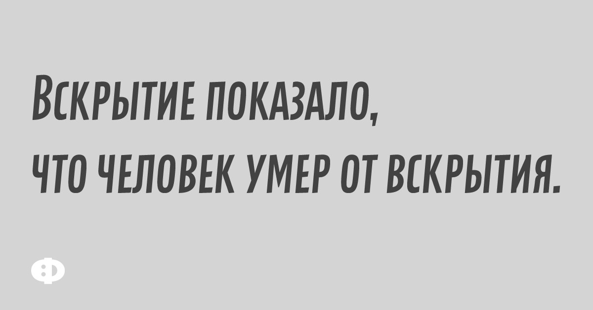 Вскрытие показало, что человек умер от вскрытия.