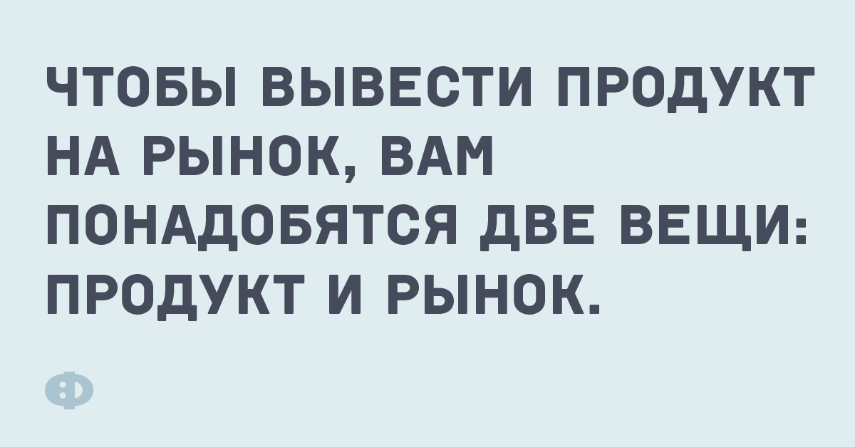 Чтобы вывести продукт на рынок, вам понадобятся две вещи: продукт и рынок.