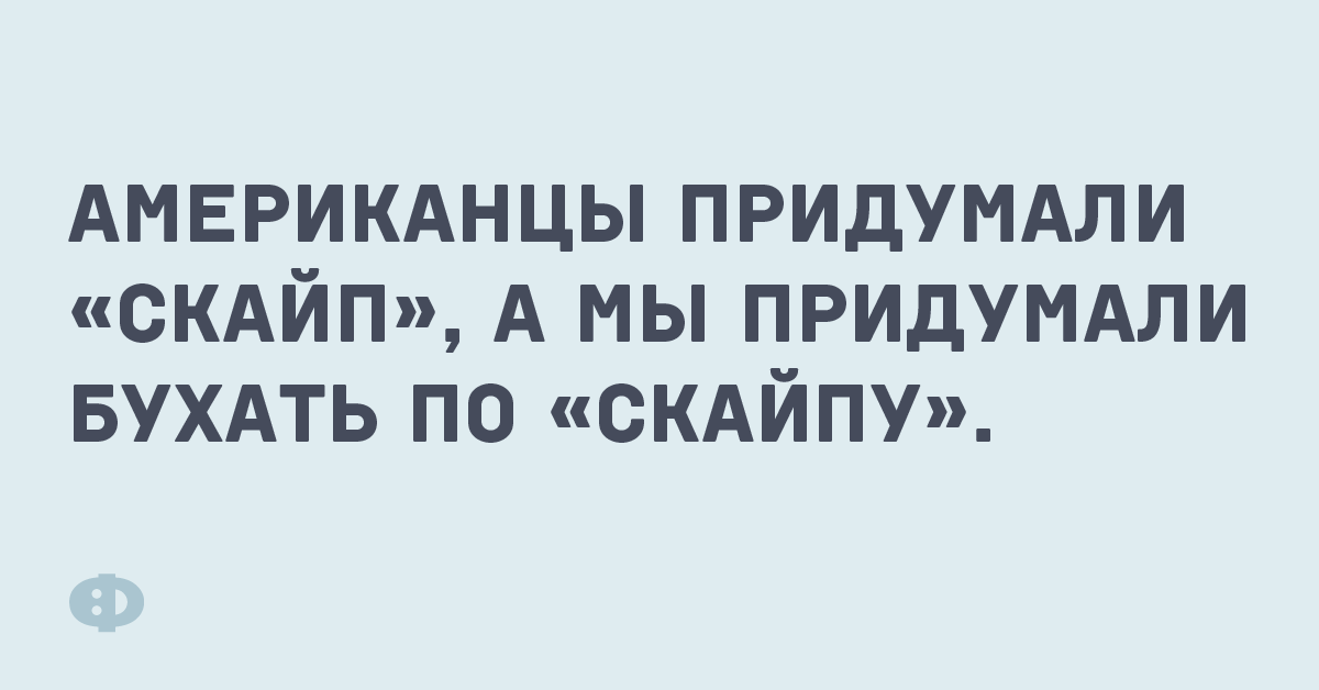 Американцы придумал «скайп», а мы придумали бухать по «скайпу».