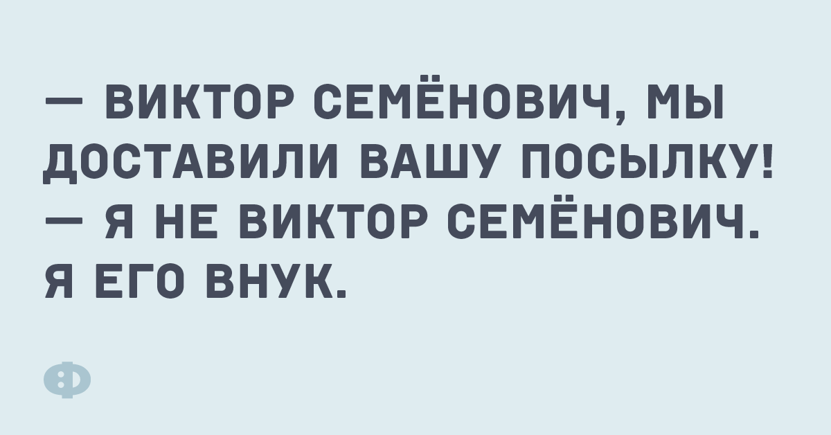 — Виктор Семёнович, мы доставили вашу посылку! — Я не Виктор Семёнович. Я его внук.