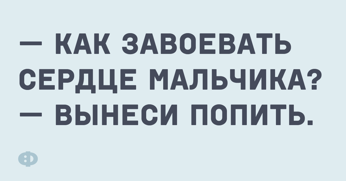 — Как завоевать сердце мальчика? — Вынеси попить.