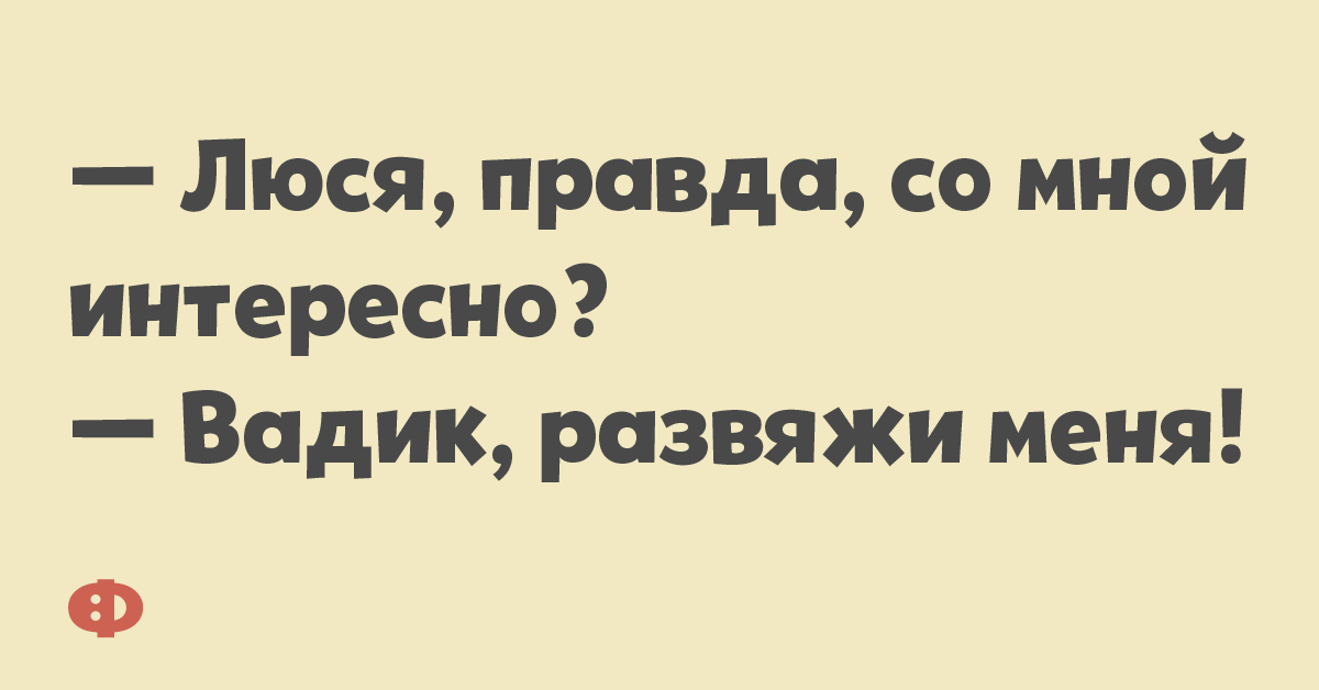 — Люся, правда, со мной интересно? — Вадик, развяжи меня!