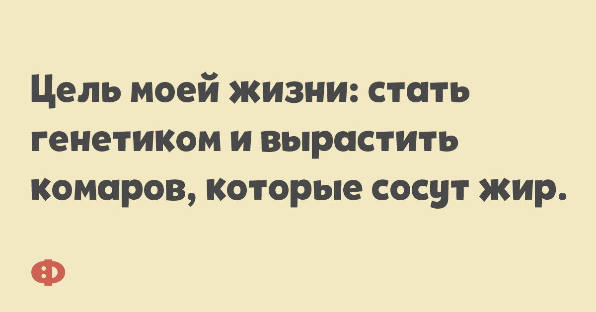 Цель моей жизни: стать генетиком и вырастить комаров, которые сосут жир.