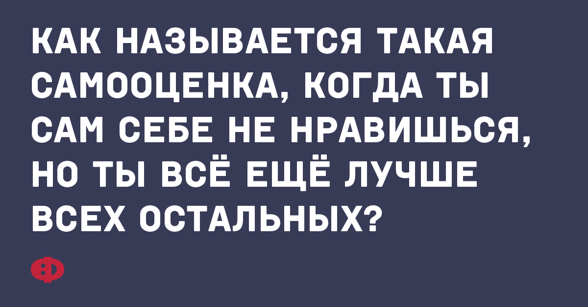 Как называется такая самооценка, когда ты сам себе не нравишься, но ты всё ещё лучше всех остальных?