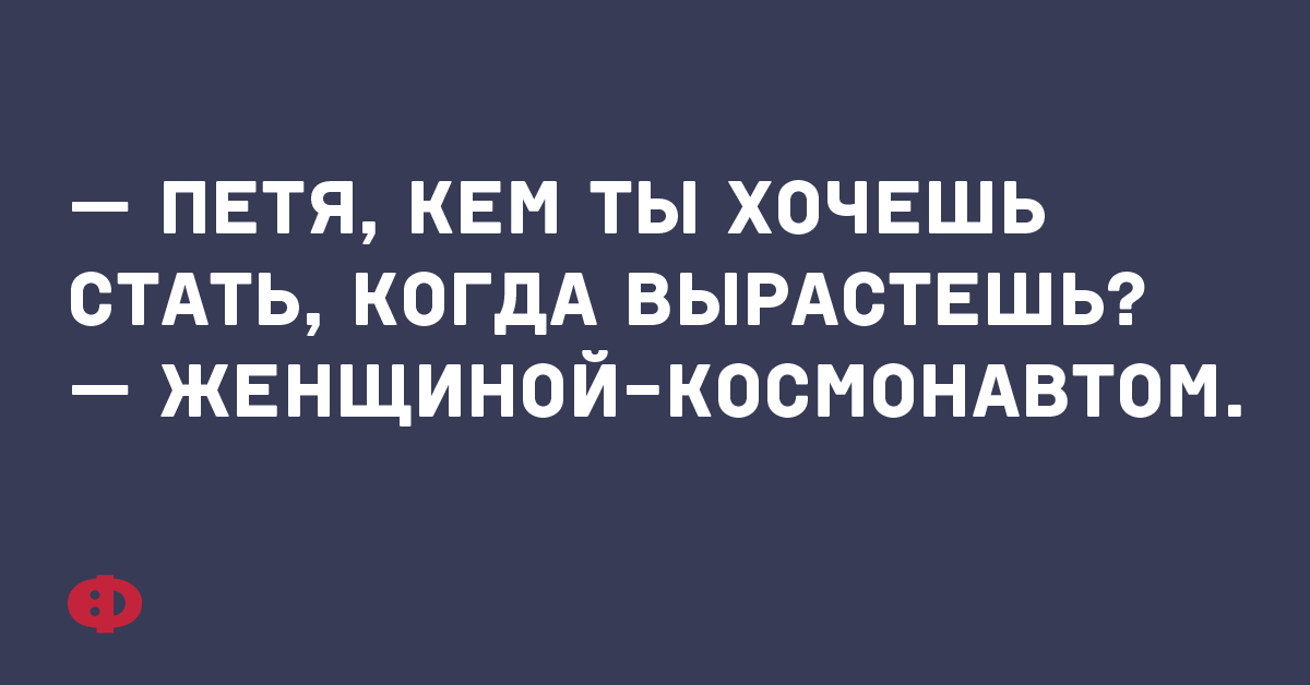 — Петя, кем ты хочешь стать, когда вырастешь? — Женщиной-космонавтом.