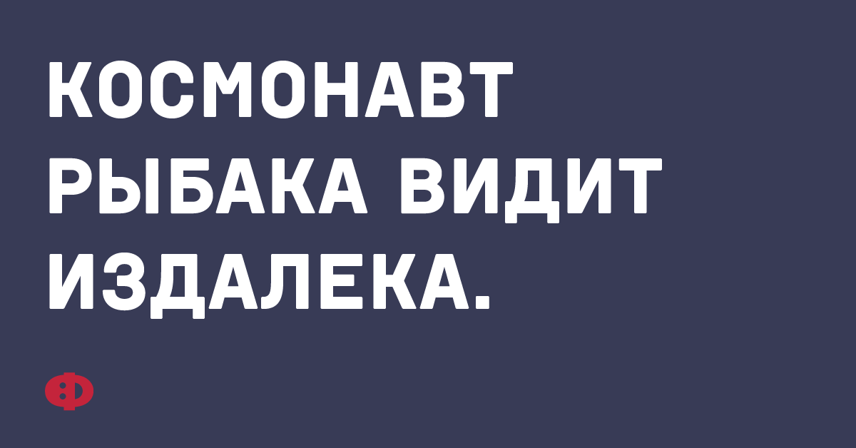 Космонавт рыбака видит издалека.