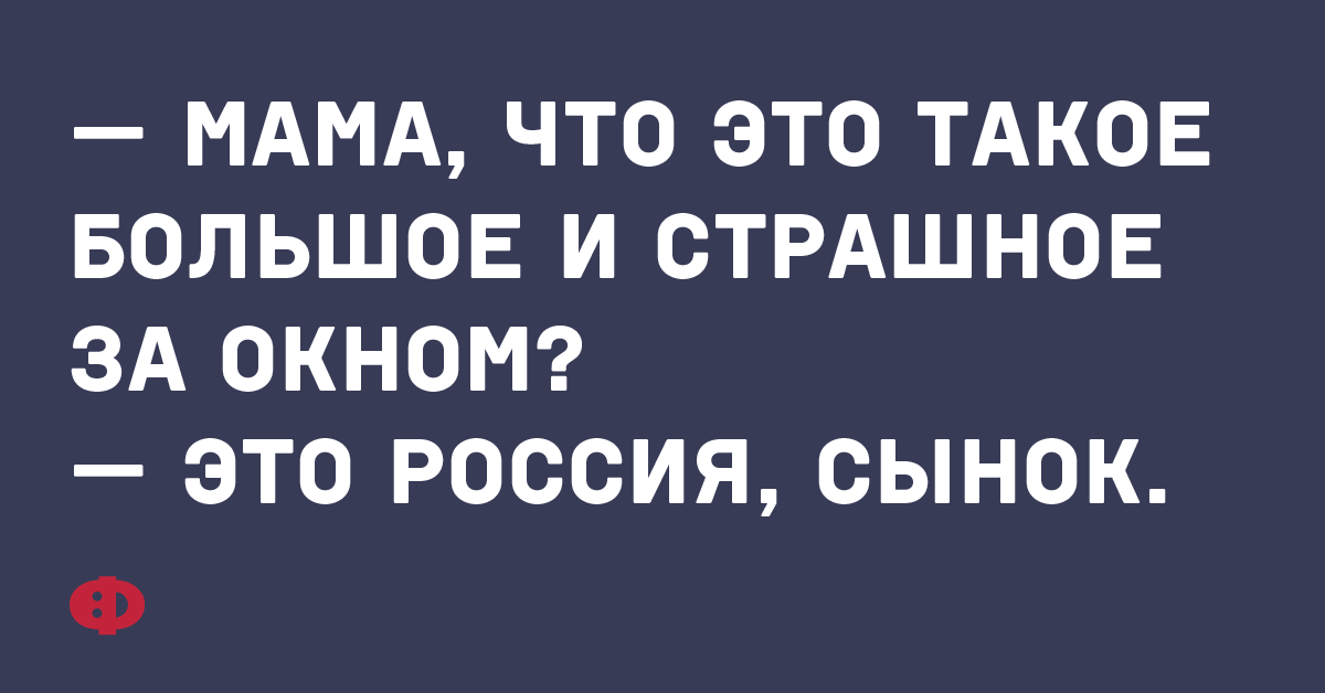 — Мама, что это такое большое и страшное за окном? — это Россия, сынок.