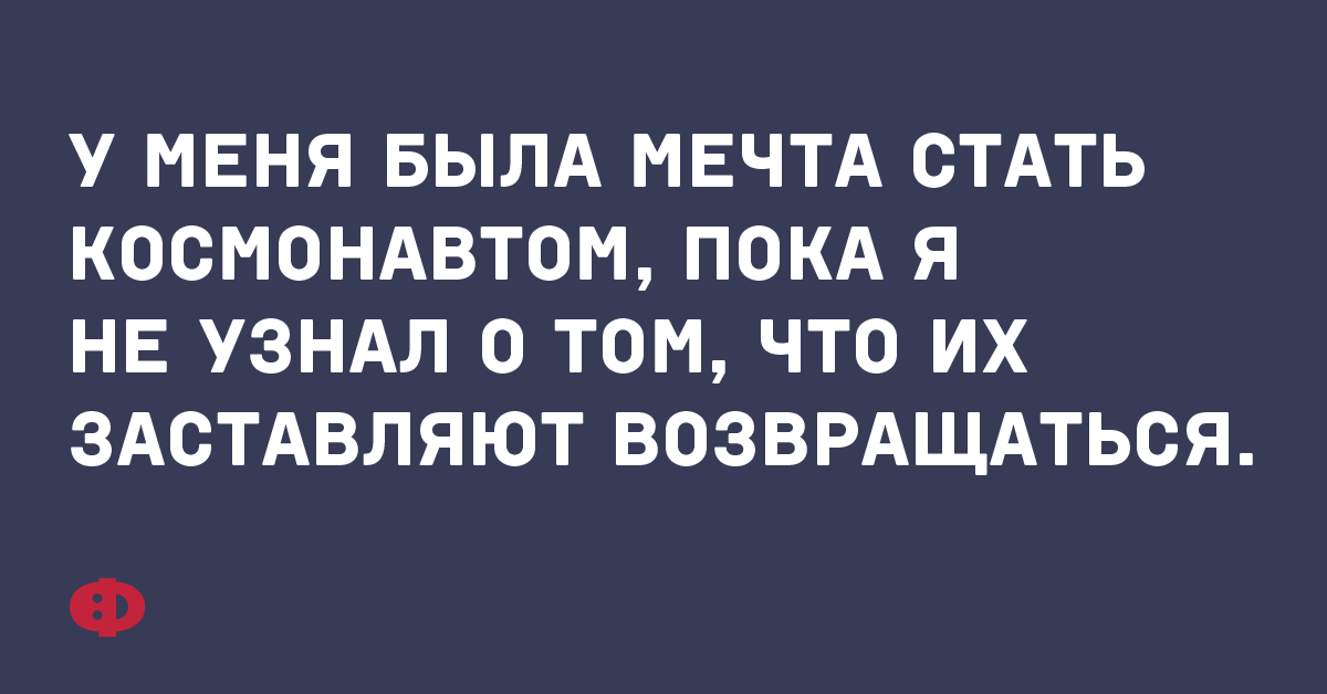 У меня была мечта стать космонавтом, пока я не узнал о том, что их заставляют возвращаться. 