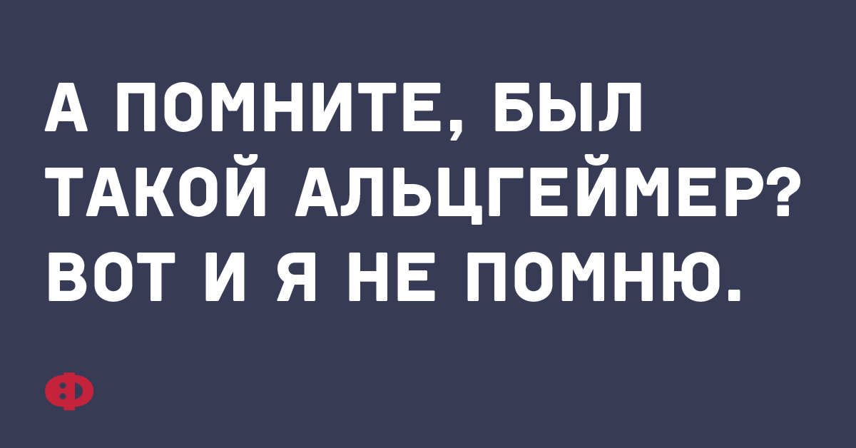 А помните, был такой Альцгеймер? Вот и я не помню.