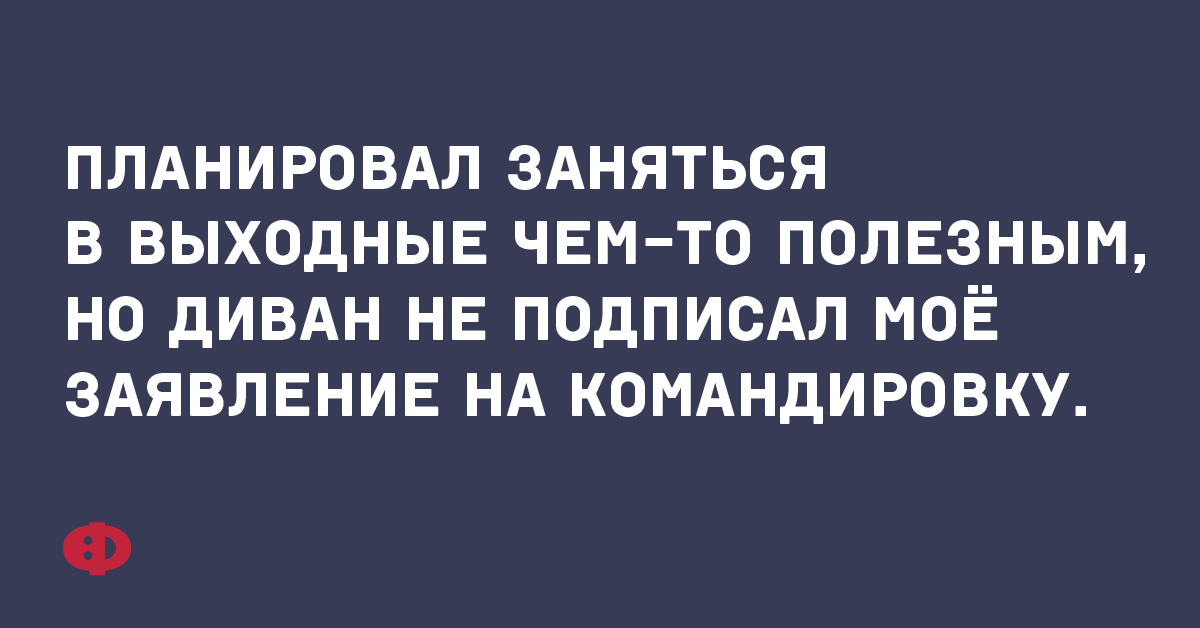 Планировал заняться в выходные чем-то полезным, но на диван не подписал моё заявление на командировку.