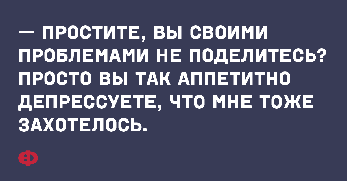 — Простите, вы своими проблемами не поделитесь? Просто вы так аппетитно депрессуете, что мне тоже захотелось.