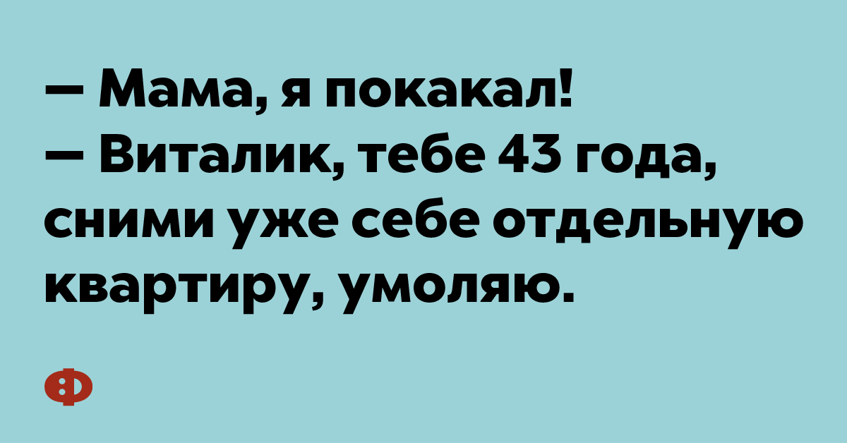 — Мама, я покакал! — Виталик, тебе уже 43 года, сними уже себе отдельную квартиру, умоляю.