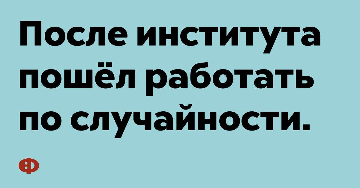 После института пошёл работать по случайности.