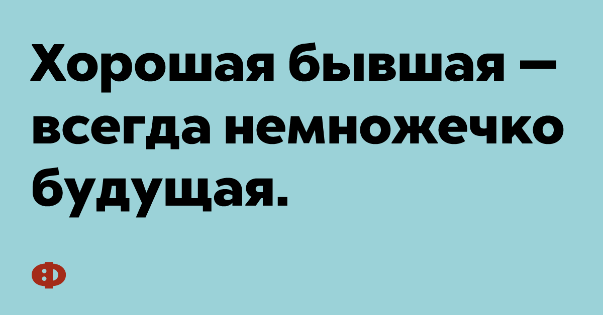 Хорошая бывшая — всегда немножечко будущая.