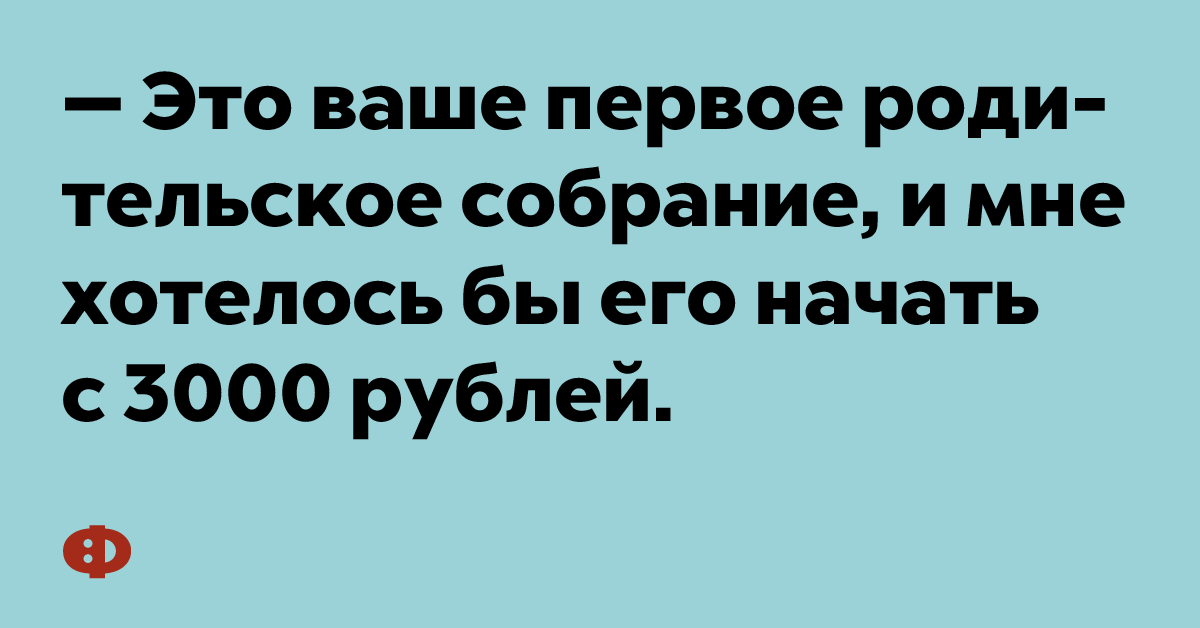 — Это ваше первое родительское собрание, и мне хотелось бы его начать с 3000 рублей. 