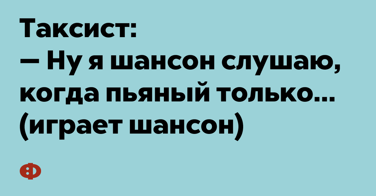 Таксист: — Ну я шансон слушаю, когда пьяный только... (играет шансон)