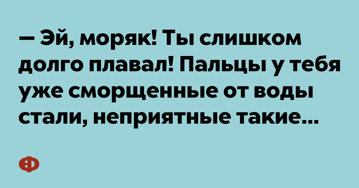 — Эй, моря! Ты слишком долго плавал! Пальцы у тебя уже сморщенные от воды стали, неприятные такие...