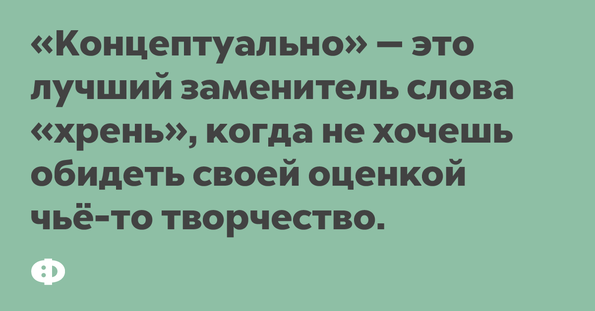 «Концептуально» — это лучший заменитель слова «хрень», когда не хочешь обидеть свой оценкой чьё-то творчество.
