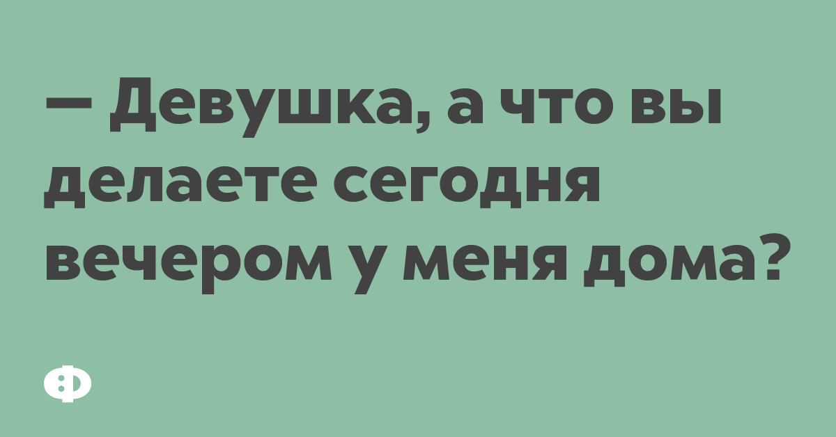 — Девушка, а что вы делаете сегодня вечером у меня дома?