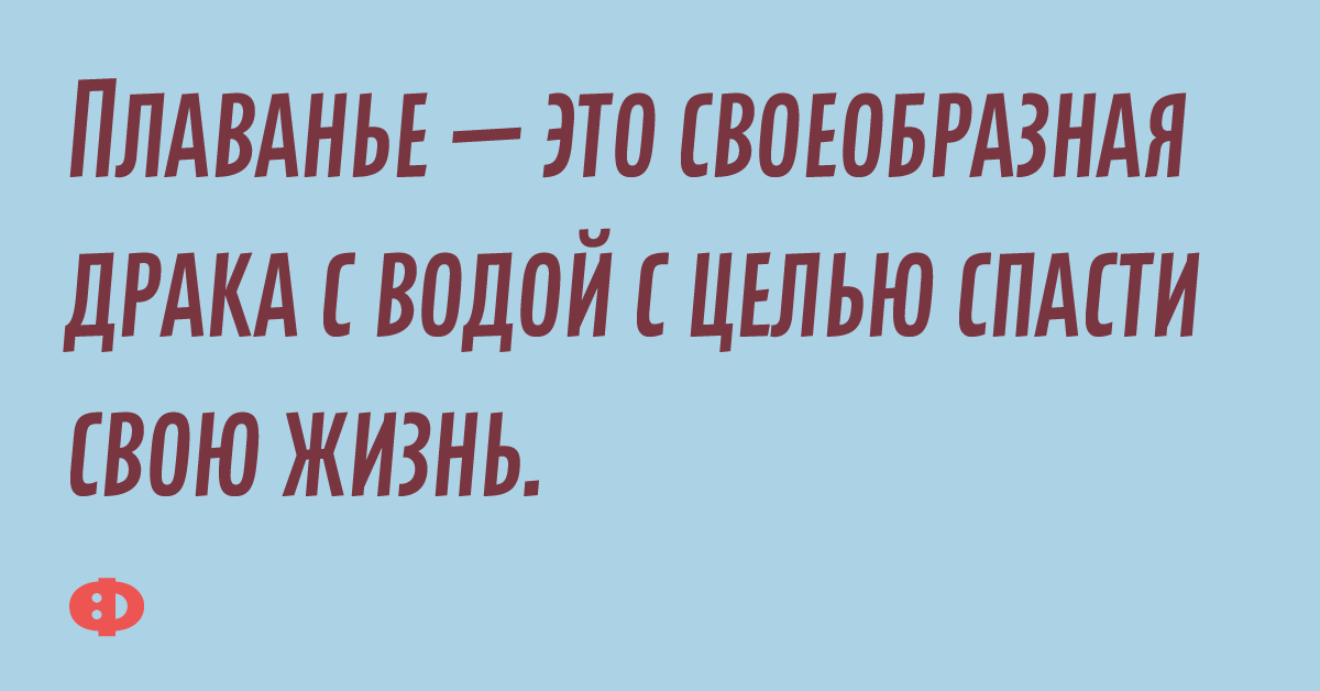 Плаванье — это своеобразная драка с водой с целью спасти свою жизнь.