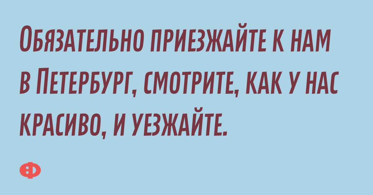 Обязательно приезжайте к нам в Петербург, смотрите, как у нас красиво, и уезжайте.