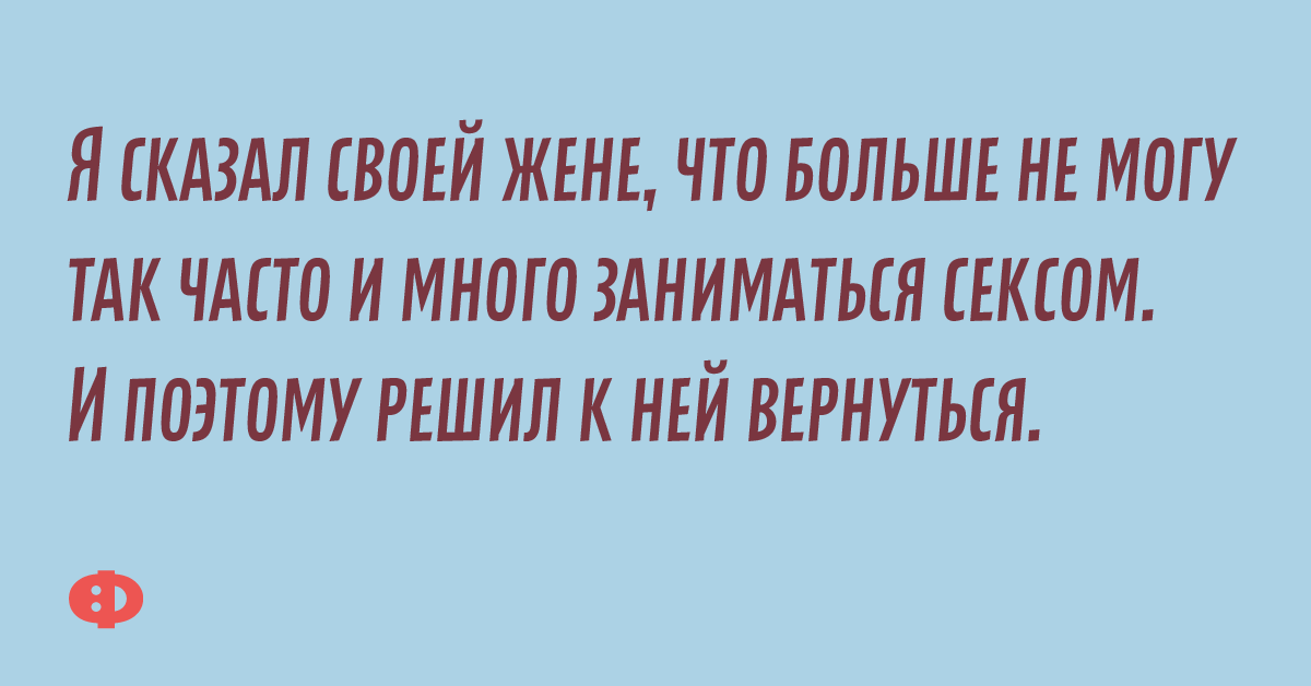 Я сказал своей жене, что больше не могу так часто заниматься сексом. И по этому решил к ней вернуться.