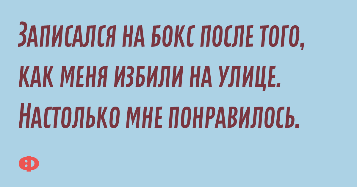 Записался на бокс после того, как меня избили на улице. Настолько мне понравилось.