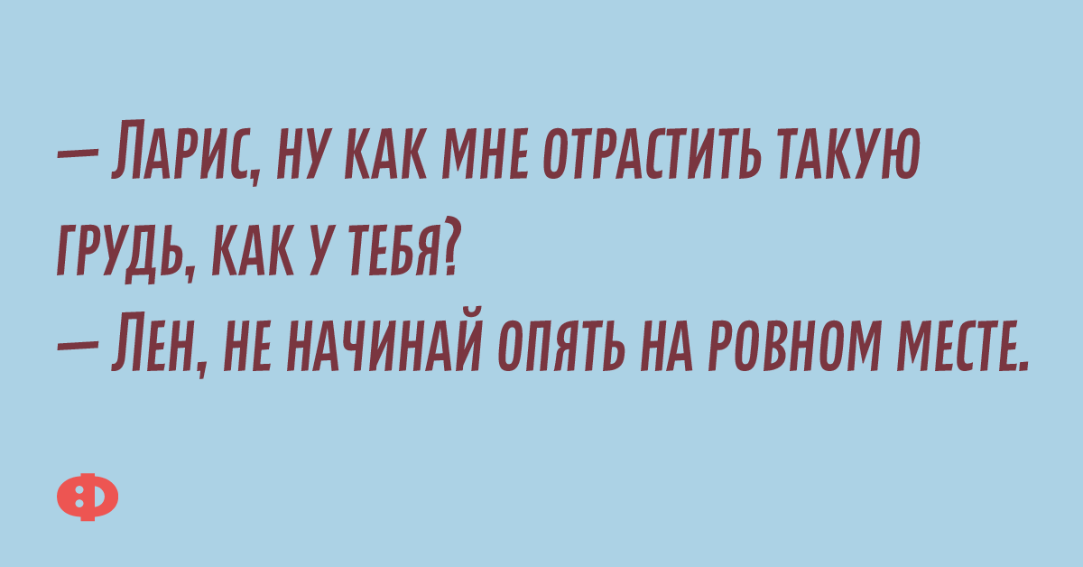 — Ларис, ну как мне отрастить такую грудь, как у тебя? — Лен, не начинай опять на ровном месте.