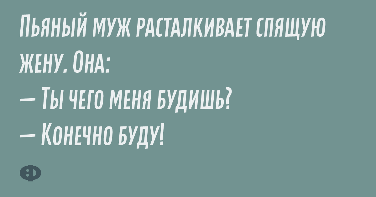 Пяный муж расталкивает спящую жену. Она: — Ты чего меня будешь? — Конечно буду!