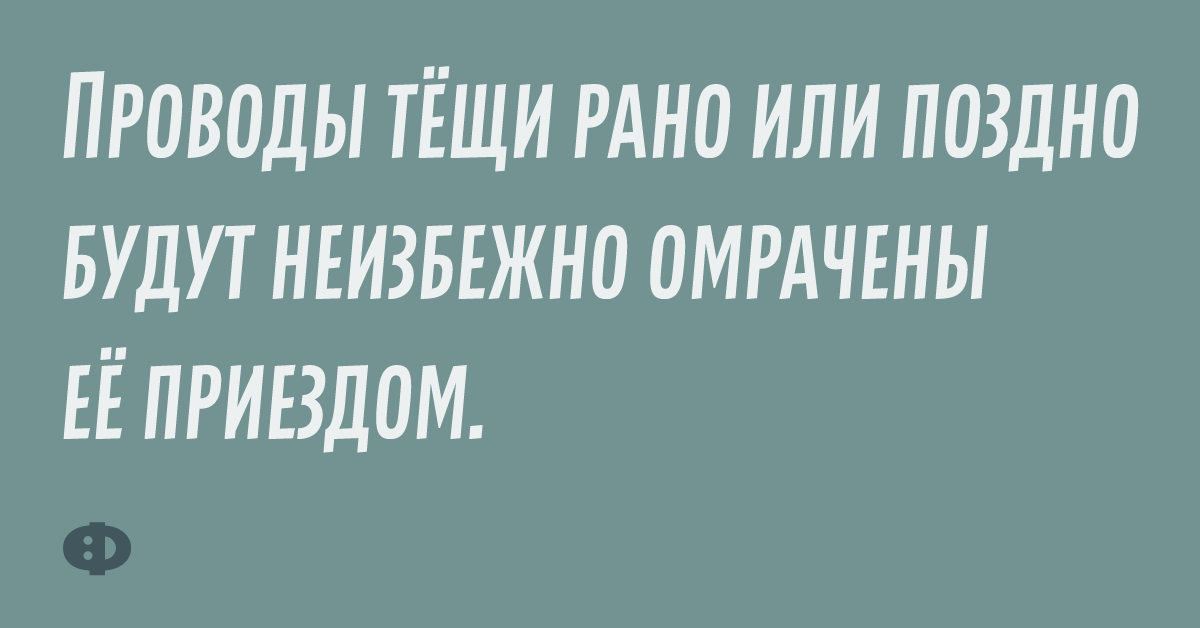 Проводы тёщи рано или поздно будут неизбежно омрачены её приездом.