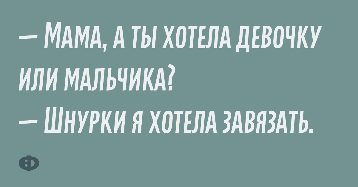 — Мама, а ты хотела девочку или мальчика? — Шнурки я хотела завязать.