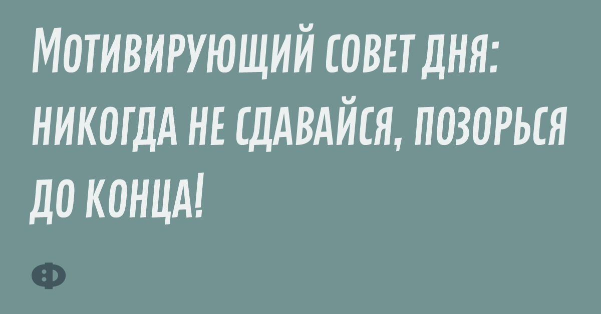 Мотивирующий совет дня: Никогда не сдавайся, позорься до конца!