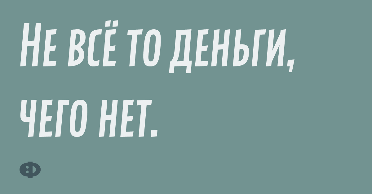 Не всё то деньги, чего нет.