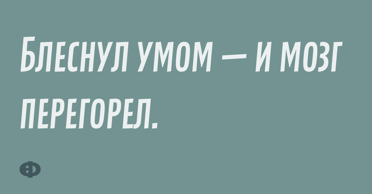 Блеснул умом — и мозг перегорел.