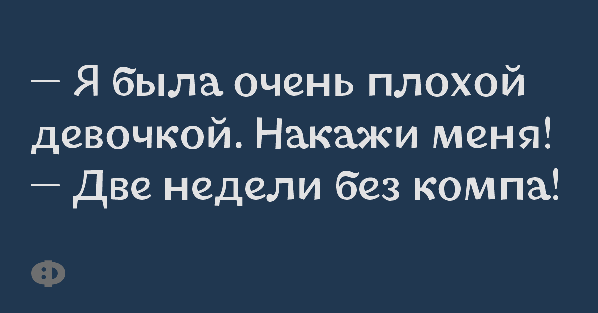 — Я была очень плохой девочкой. Накажи меня! — Две недели без компа!