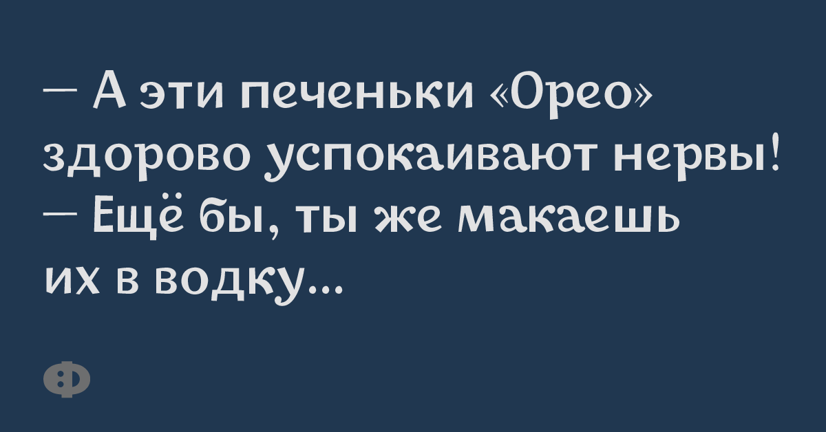 — А эти печеньки "Орео" здорово успокаивают нервы! — Ещё бы, ты макаешь их в водку...