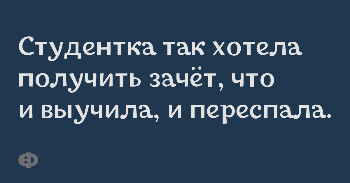 Студентка так хотела получить зачёт, что и выучила, и переспала.